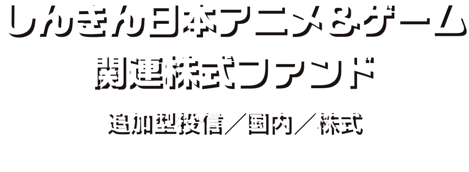 しんきん日本アニメ＆ゲーム関連株式ファンド 追加型投信／国内／株式 ※当ファンドは、特化型運用を行います。